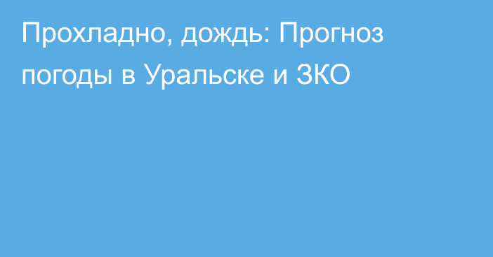 Прохладно, дождь: Прогноз погоды в Уральске и ЗКО