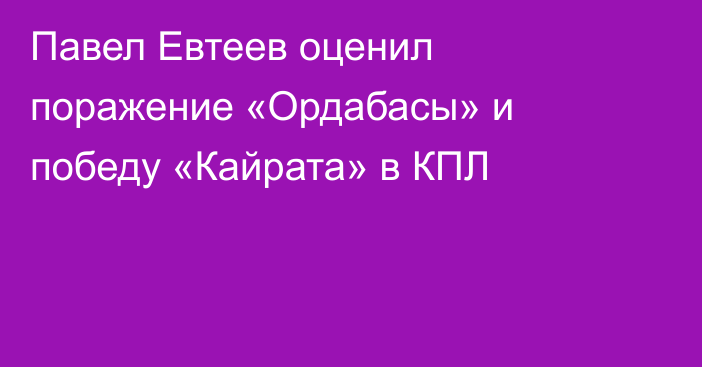 Павел Евтеев оценил поражение «Ордабасы» и победу «Кайрата» в КПЛ