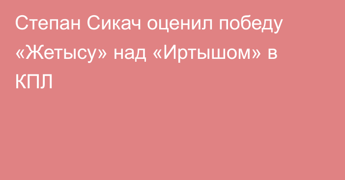 Степан Сикач оценил победу «Жетысу» над «Иртышом» в КПЛ