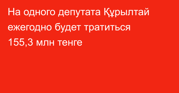 На одного депутата Құрылтай ежегодно будет тратиться 155,3 млн тенге