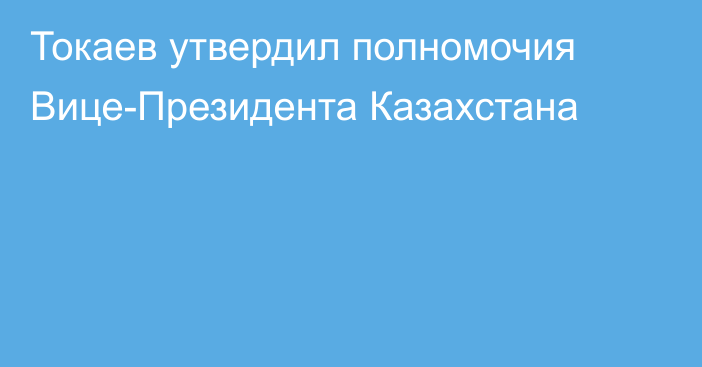 Токаев утвердил полномочия Вице-Президента Казахстана