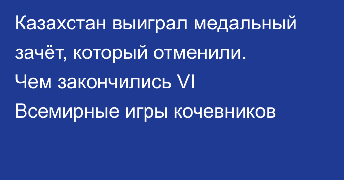 Казахстан выиграл медальный зачёт, который отменили. Чем закончились VI Всемирные игры кочевников