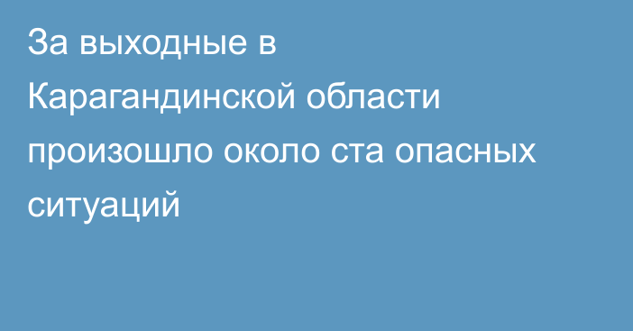 За выходные в Карагандинской области произошло около ста опасных ситуаций