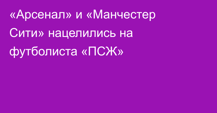 «Арсенал» и «Манчестер Сити» нацелились на футболиста «ПСЖ»