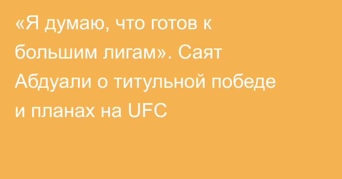 «Я думаю, что готов к большим лигам». Саят Абдуали о титульной победе и планах на UFC