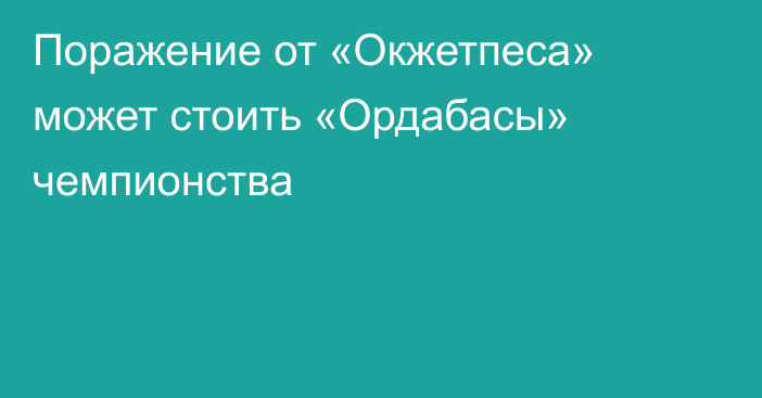 Поражение от «Окжетпеса» может стоить «Ордабасы» чемпионства