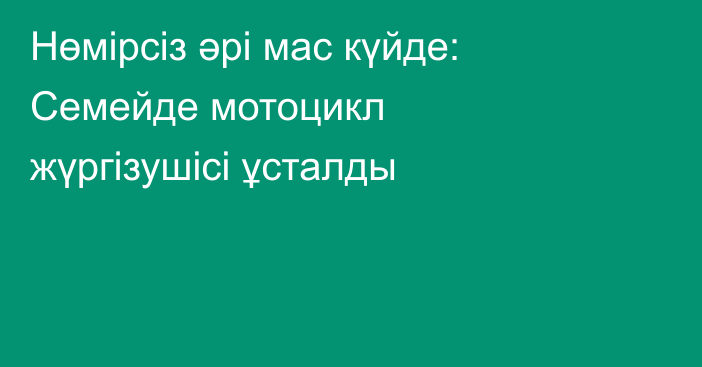 Нөмірсіз әрі мас күйде: Семейде мотоцикл жүргізушісі ұсталды