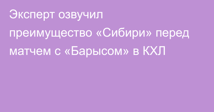 Эксперт озвучил преимущество «Сибири» перед матчем с «Барысом» в КХЛ