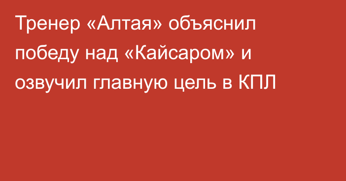 Тренер «Алтая» объяснил победу над «Кайсаром» и озвучил главную цель в КПЛ