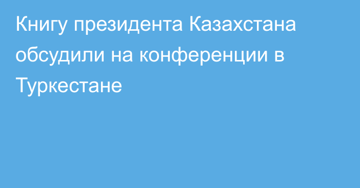 Книгу президента Казахстана обсудили на конференции в Туркестане