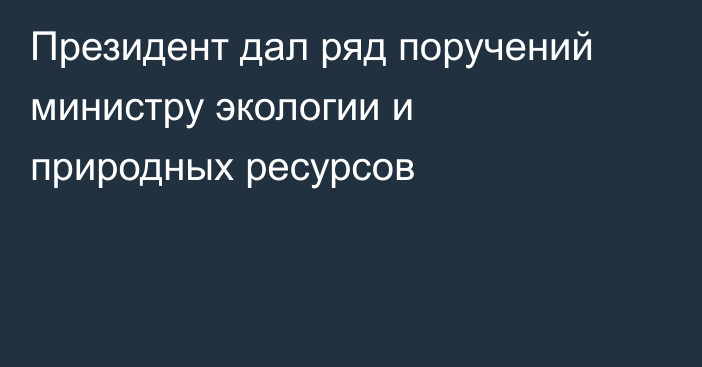 Президент дал ряд поручений министру экологии и природных ресурсов