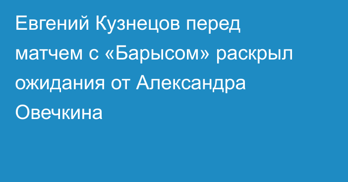 Евгений Кузнецов перед матчем с «Барысом» раскрыл ожидания от Александра Овечкина