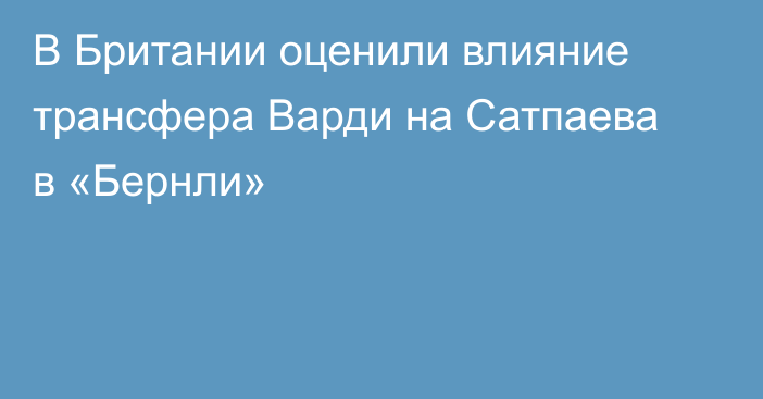 В Британии оценили влияние трансфера Варди на Сатпаева в «Бернли»