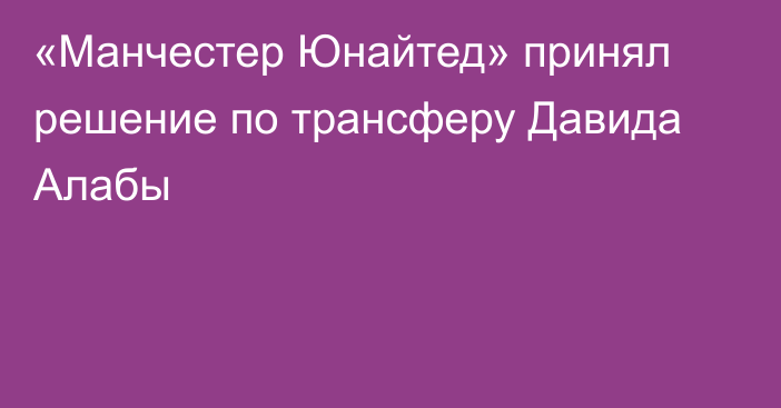 «Манчестер Юнайтед» принял решение по трансферу Давида Алабы