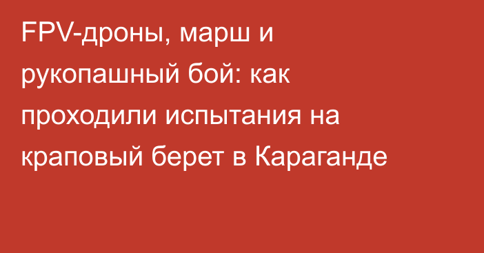 FPV-дроны, марш и рукопашный бой: как проходили испытания на краповый берет в Караганде