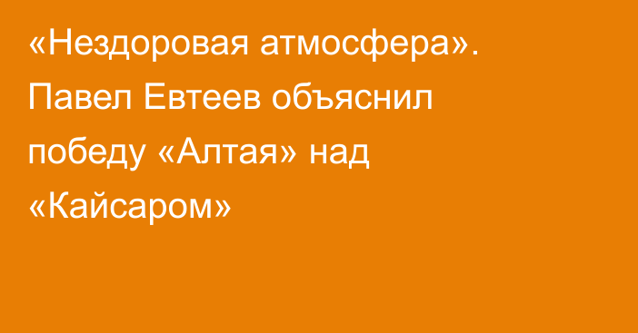 «Нездоровая атмосфера». Павел Евтеев объяснил победу «Алтая» над «Кайсаром»