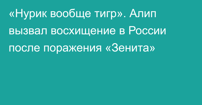 «Нурик вообще тигр». Алип вызвал восхищение в России после поражения «Зенита»