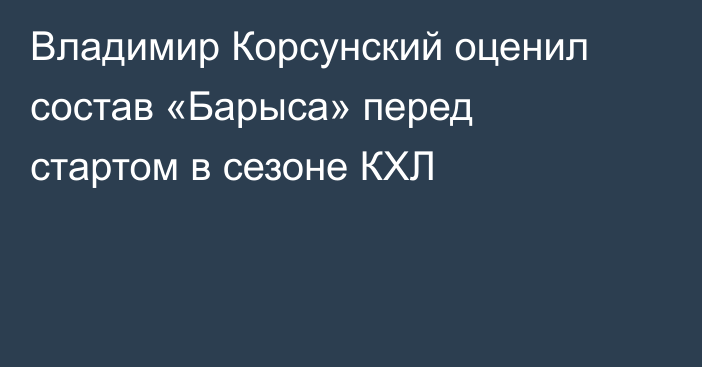 Владимир Корсунский оценил состав «Барыса» перед стартом в сезоне КХЛ