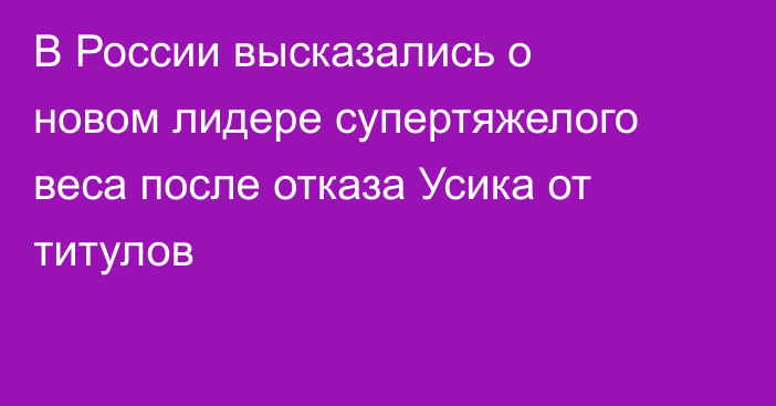 В России высказались о новом лидере супертяжелого веса после отказа Усика от титулов