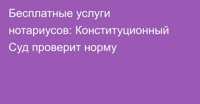 Бесплатные услуги нотариусов: Конституционный Суд проверит норму