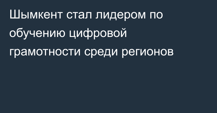 Шымкент стал лидером по обучению цифровой грамотности среди регионов