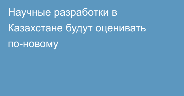 Научные разработки в Казахстане будут оценивать по-новому