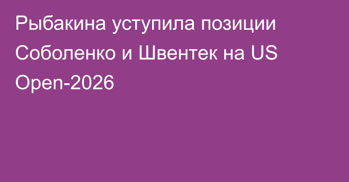 Рыбакина уступила позиции Соболенко и Швентек на US Open-2026