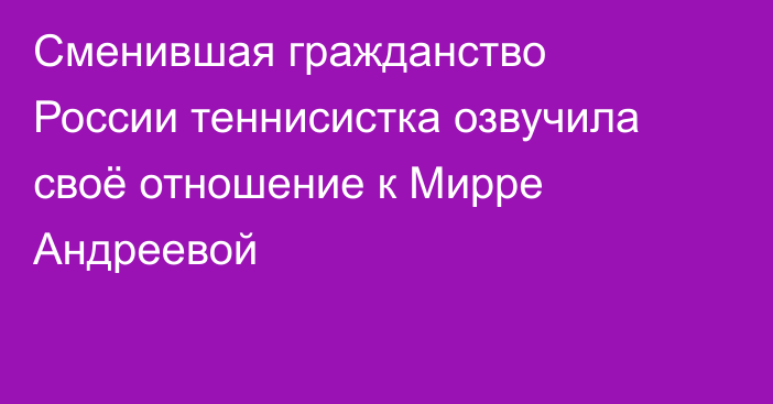 Сменившая гражданство России теннисистка озвучила своё отношение к Мирре Андреевой