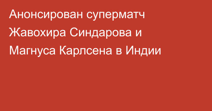 Анонсирован суперматч Жавохира Синдарова и Магнуса Карлсена в Индии