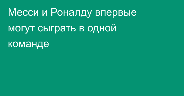 Месси и Роналду впервые могут сыграть в одной команде