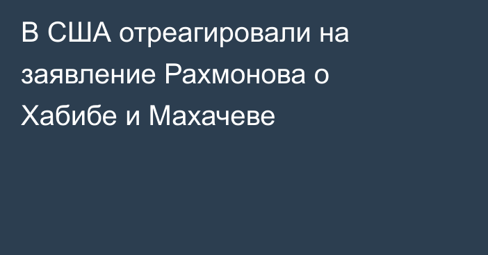 В США отреагировали на заявление Рахмонова о Хабибе и Махачеве