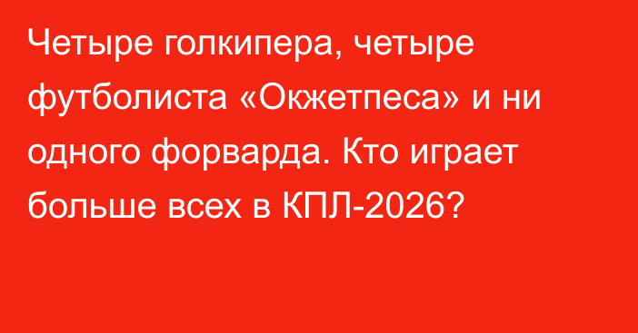 Четыре голкипера, четыре футболиста «Окжетпеса» и ни одного форварда. Кто играет больше всех в КПЛ-2026?