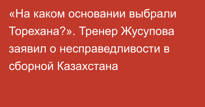 «На каком основании выбрали Торехана?». Тренер Жусупова заявил о несправедливости в сборной Казахстана