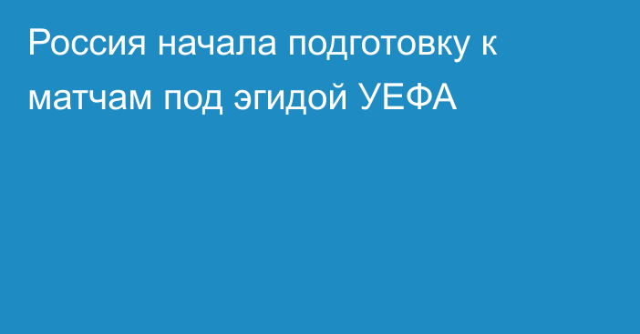 Россия начала подготовку к матчам под эгидой УЕФА