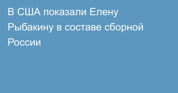В США показали Елену Рыбакину в составе сборной России