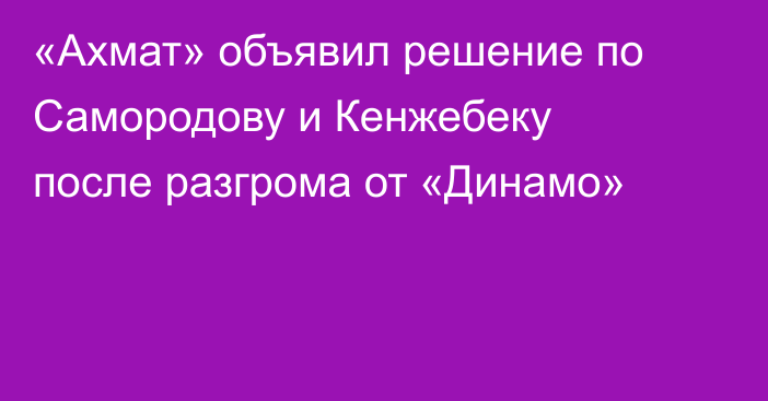 «Ахмат» объявил решение по Самородову и Кенжебеку после разгрома от «Динамо»
