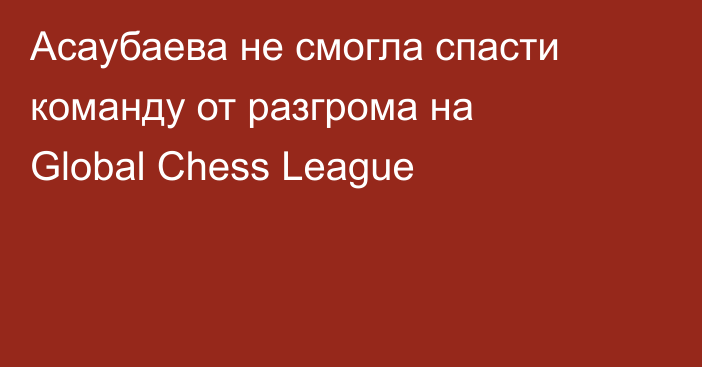 Асаубаева не смогла спасти команду от разгрома на Global Chess League