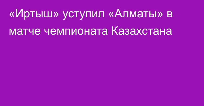«Иртыш» уступил «Алматы» в матче чемпионата Казахстана