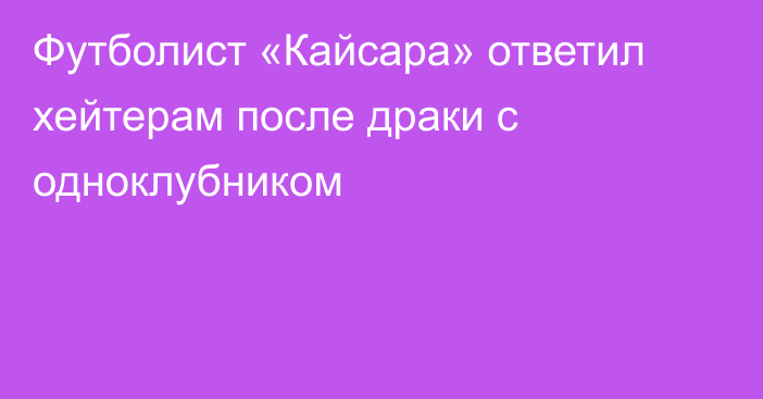 Футболист «Кайсара» ответил хейтерам после драки с одноклубником