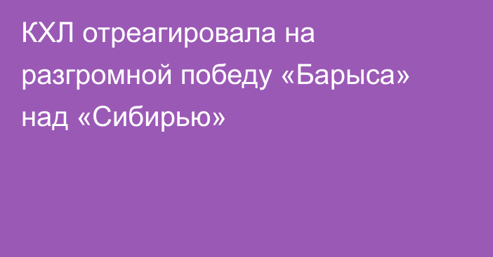 КХЛ отреагировала на разгромной победу «Барыса» над «Сибирью»