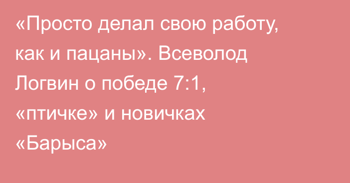 «Просто делал свою работу, как и пацаны». Всеволод Логвин о победе 7:1, «птичке» и новичках «Барыса»