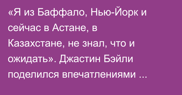 «Я из Баффало, Нью-Йорк и сейчас в Астане, в Казахстане, не знал, что и ожидать». Джастин Бэйли поделился впечатлениями после дубля за «Барыс» в КХЛ