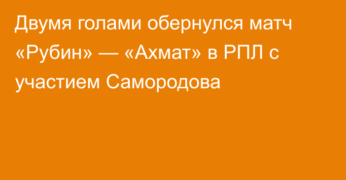 Двумя голами обернулся матч «Рубин» — «Ахмат» в РПЛ с участием Самородова