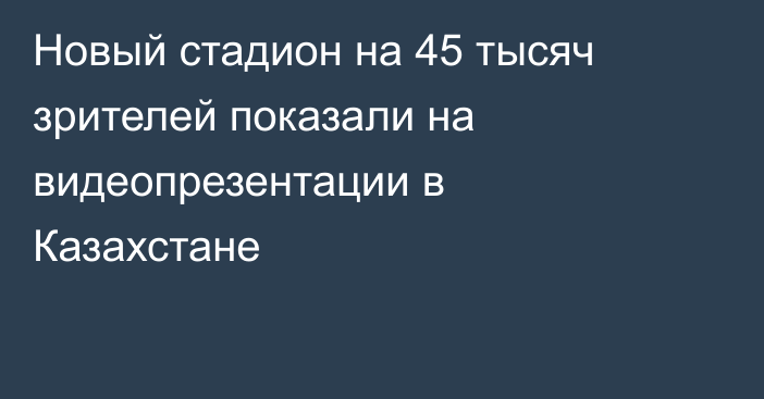 Новый стадион на 45 тысяч зрителей показали на видеопрезентации в Казахстане