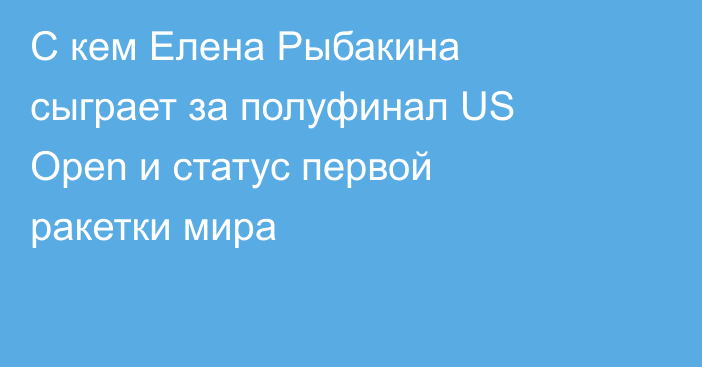 С кем Елена Рыбакина сыграет за полуфинал US Open и статус первой ракетки мира