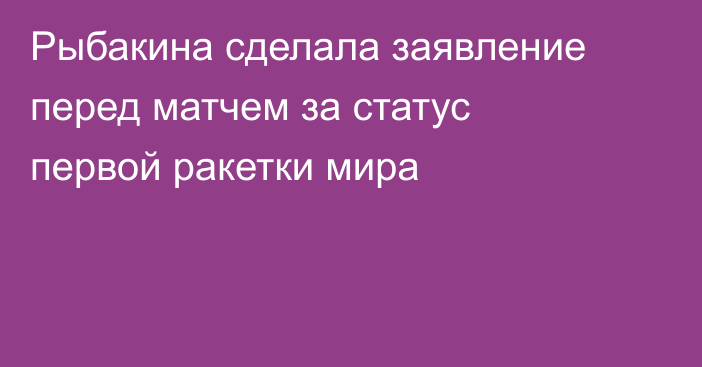 Рыбакина сделала заявление перед матчем за статус первой ракетки мира