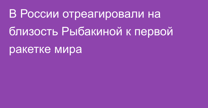 В России отреагировали на близость Рыбакиной к первой ракетке мира