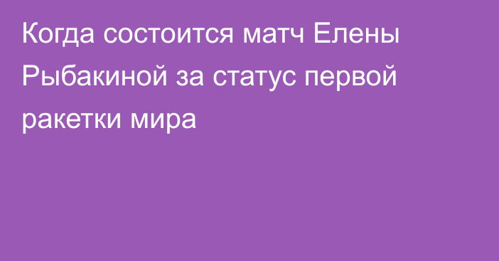 Когда состоится матч Елены Рыбакиной за статус первой ракетки мира