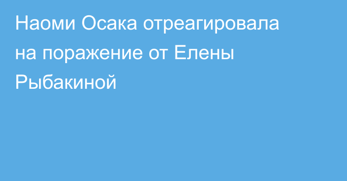 Наоми Осака отреагировала на поражение от Елены Рыбакиной