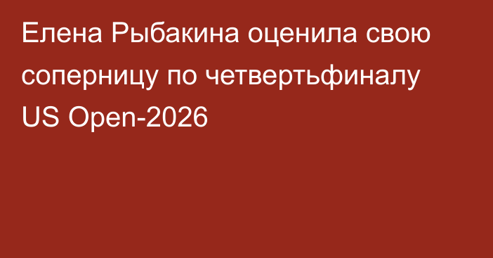 Елена Рыбакина оценила свою соперницу по четвертьфиналу US Open-2026